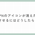 VPNのアイコンが消えた。表示させるにはどうしたらいい？